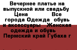 Вечернее платье на выпускной или свадьбу › Цена ­ 10 000 - Все города Одежда, обувь и аксессуары » Женская одежда и обувь   . Пермский край,Губаха г.